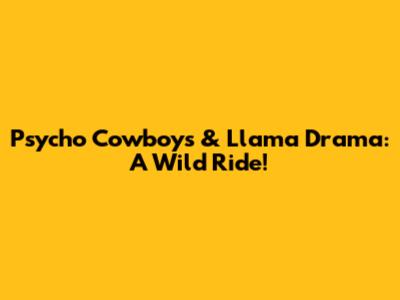 Psycho Cowboys & Llama Drama: A Wild Ride!