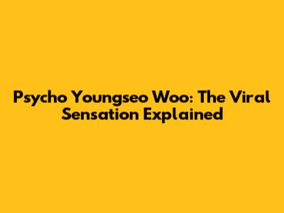 Psycho Youngseo Woo: The Viral Sensation Explained