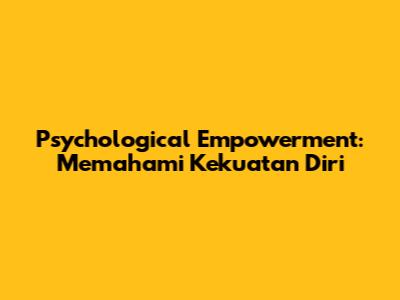 Psychological Empowerment: Memahami Kekuatan Diri