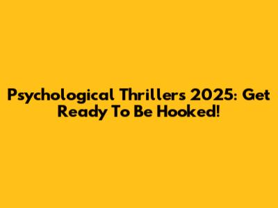 Psychological Thrillers 2025: Get Ready To Be Hooked!