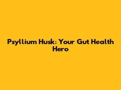 Psyllium Husk: Your Gut Health Hero