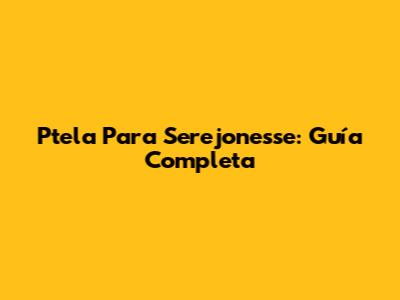 Ptela Para Serejonesse: Guía Completa