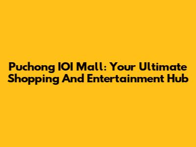 Puchong IOI Mall: Your Ultimate Shopping And Entertainment Hub
