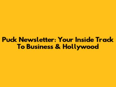 Puck Newsletter: Your Inside Track To Business & Hollywood