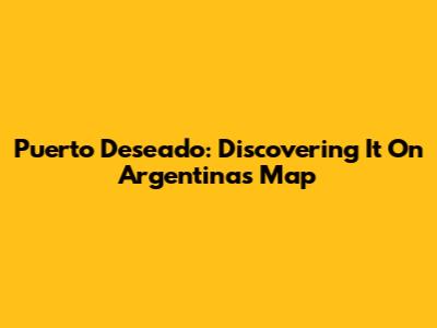 Puerto Deseado: Discovering It On Argentina's Map