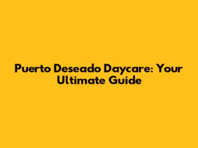 Puerto Deseado Daycare: Your Ultimate Guide