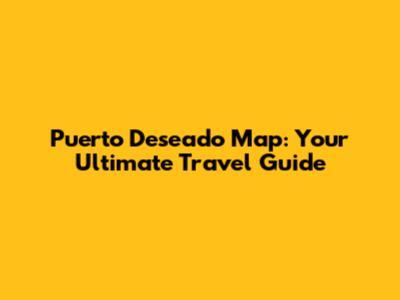 Puerto Deseado Map: Your Ultimate Travel Guide