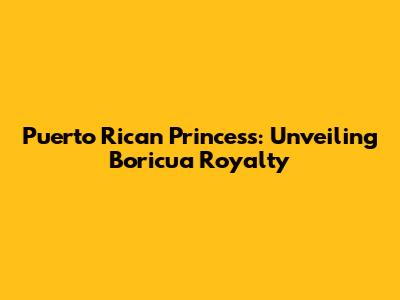 Puerto Rican Princess: Unveiling Boricua Royalty
