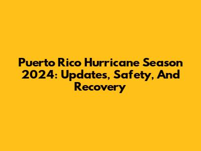 Puerto Rico Hurricane Season 2024: Updates, Safety, And Recovery