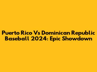 Puerto Rico Vs Dominican Republic Baseball 2024: Epic Showdown