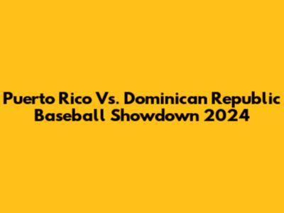 Puerto Rico Vs. Dominican Republic Baseball Showdown 2024