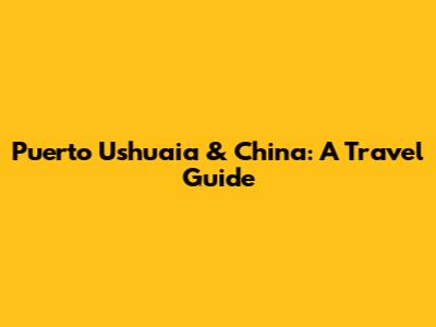 Puerto Ushuaia & China: A Travel Guide