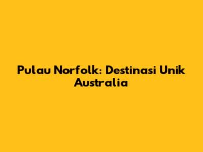 Pulau Norfolk: Destinasi Unik Australia