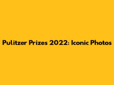 Pulitzer Prizes 2022: Iconic Photos