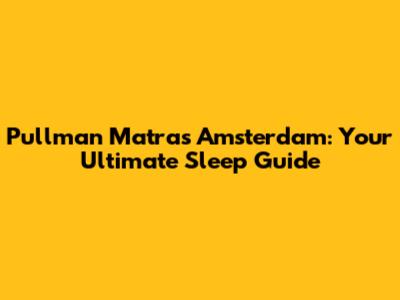 Pullman Matras Amsterdam: Your Ultimate Sleep Guide