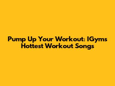 Pump Up Your Workout: IGym's Hottest Workout Songs