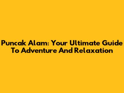 Puncak Alam: Your Ultimate Guide To Adventure And Relaxation