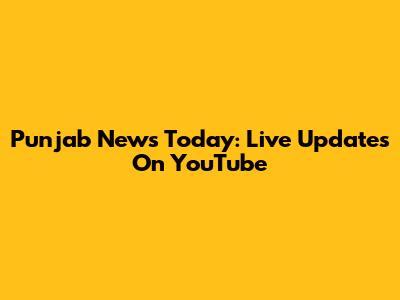 Punjab News Today: Live Updates On YouTube