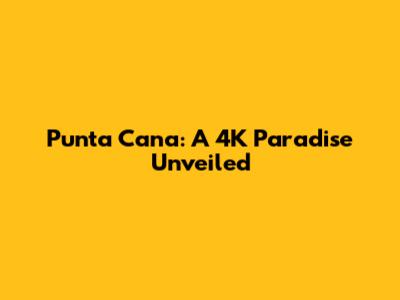Punta Cana: A 4K Paradise Unveiled