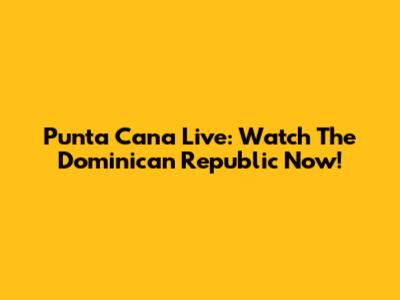 Punta Cana Live: Watch The Dominican Republic Now!