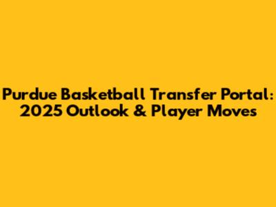Purdue Basketball Transfer Portal: 2025 Outlook & Player Moves