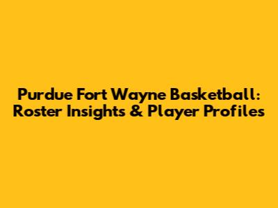 Purdue Fort Wayne Basketball: Roster Insights & Player Profiles