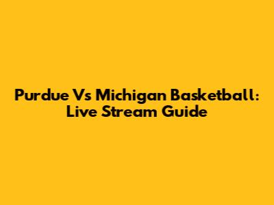 Purdue Vs Michigan Basketball: Live Stream Guide