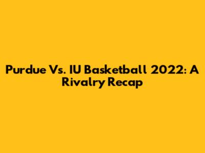 Purdue Vs. IU Basketball 2022: A Rivalry Recap