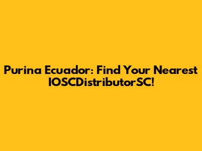 Purina Ecuador: Find Your Nearest IOSCDistributorSC!