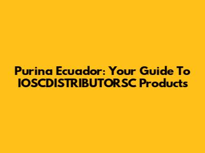 Purina Ecuador: Your Guide To IOSCDISTRIBUTORSC Products