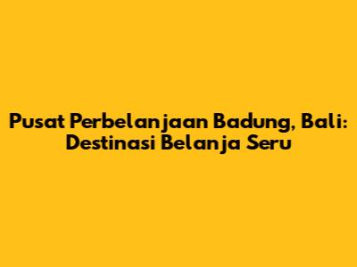 Pusat Perbelanjaan Badung, Bali: Destinasi Belanja Seru