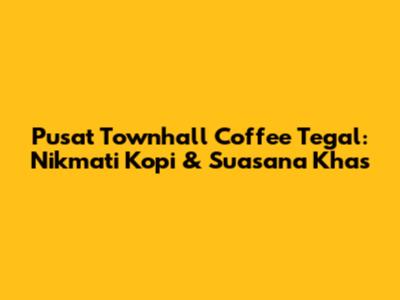 Pusat Townhall Coffee Tegal: Nikmati Kopi & Suasana Khas