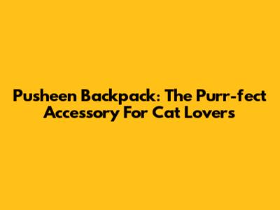 Pusheen Backpack: The Purr-fect Accessory For Cat Lovers