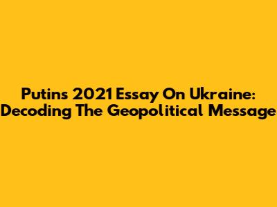 Putin's 2021 Essay On Ukraine: Decoding The Geopolitical Message