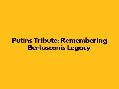 Putin's Tribute: Remembering Berlusconi's Legacy