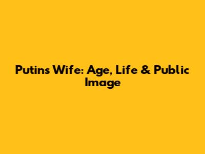 Putin's Wife: Age, Life & Public Image