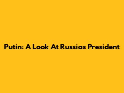 Putin: A Look At Russia's President