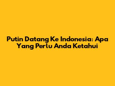 Putin Datang Ke Indonesia: Apa Yang Perlu Anda Ketahui