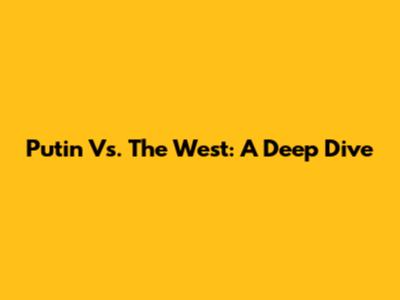 Putin Vs. The West: A Deep Dive