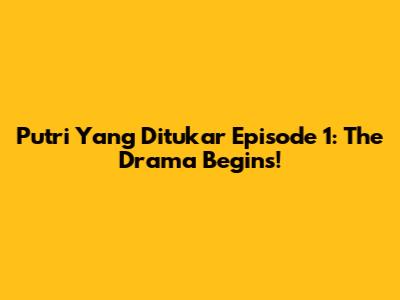 Putri Yang Ditukar Episode 1: The Drama Begins!