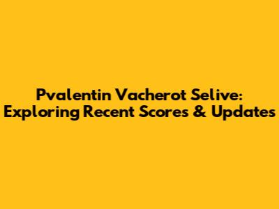 Pvalentin Vacherot Selive: Exploring Recent Scores & Updates