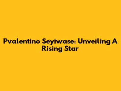 Pvalentino Seyiwase: Unveiling A Rising Star