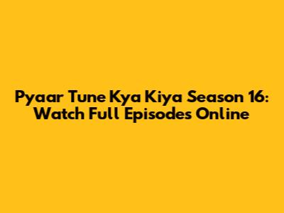 Pyaar Tune Kya Kiya Season 16: Watch Full Episodes Online