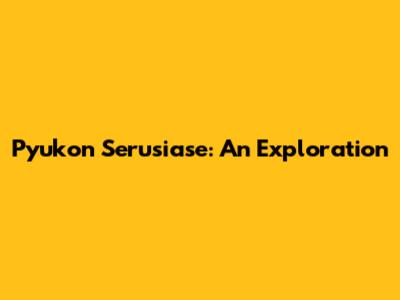 Pyukon Serusiase: An Exploration