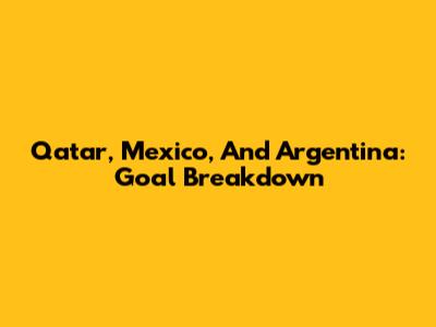 Qatar, Mexico, And Argentina: Goal Breakdown