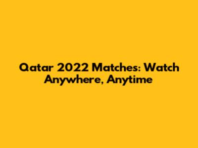 Qatar 2022 Matches: Watch Anywhere, Anytime