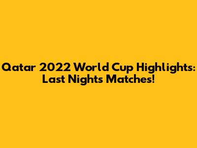 Qatar 2022 World Cup Highlights: Last Night's Matches!