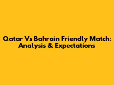 Qatar Vs Bahrain Friendly Match: Analysis & Expectations