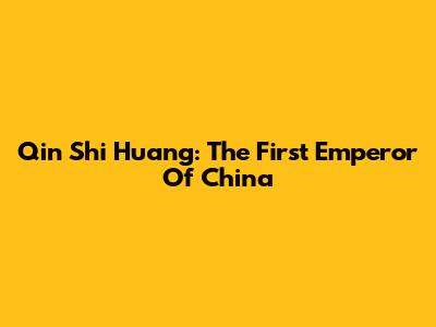 Qin Shi Huang: The First Emperor Of China