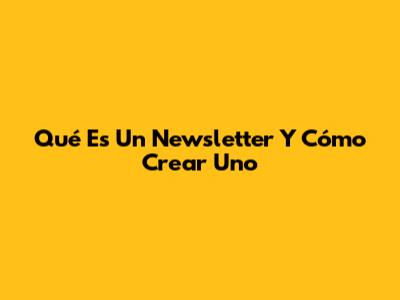 Qué Es Un Newsletter Y Cómo Crear Uno